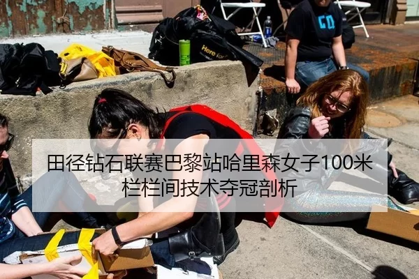 田径钻石联赛巴黎站哈里森女子100米栏栏间技术夺冠剖析