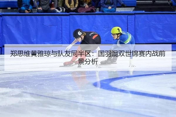 郑思维黄雅琼与队友同半区：国羽混双世锦赛内战前景分析