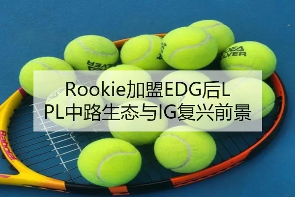 Rookie加盟EDG后LPL中路生态与IG复兴前景